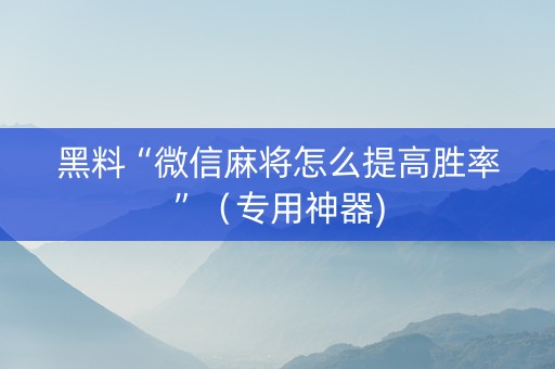 黑料“微信麻将怎么提高胜率”（专用神器)