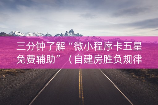 三分钟了解“微小程序卡五星免费辅助”（自建房胜负规律)