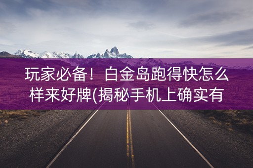 玩家必备！白金岛跑得快怎么样来好牌(揭秘手机上确实有猫腻)