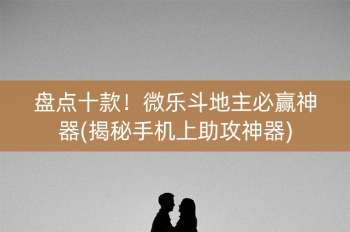 盘点十款！微乐斗地主必赢神器(揭秘手机上助攻神器)
