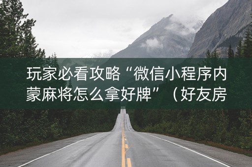 玩家必看攻略“微信小程序内蒙麻将怎么拿好牌”（好友房怎么才能赢)
