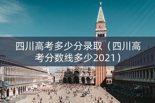 四川高考多少分录取（四川高考分数线多少2021）