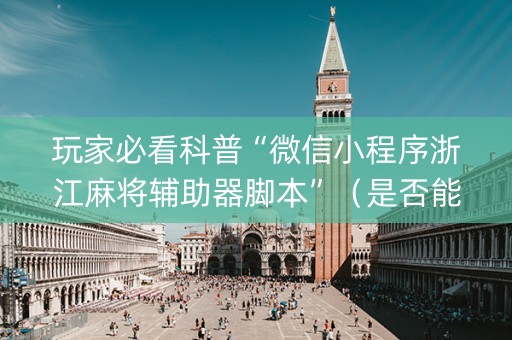 玩家必看科普“微信小程序浙江麻将辅助器脚本”（是否能开挂)
