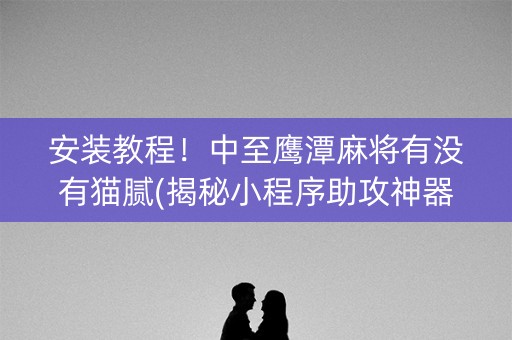 安装教程！中至鹰潭麻将有没有猫腻(揭秘小程序助攻神器)