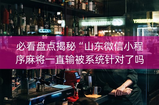 必看盘点揭秘“山东微信小程序麻将一直输被系统针对了吗”（开挂辅助脚本)