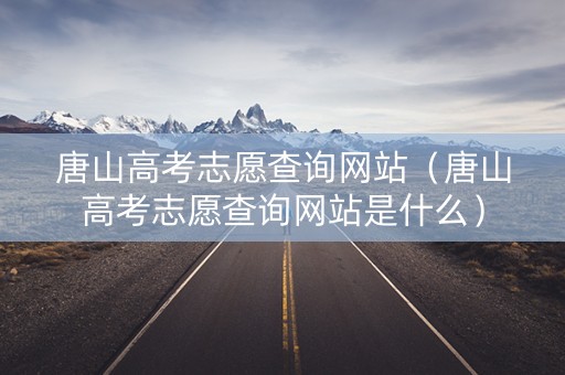 唐山高考志愿查询网站（唐山高考志愿查询网站是什么）