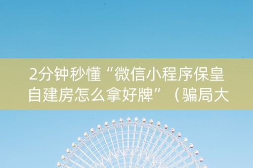 2分钟秒懂“微信小程序保皇自建房怎么拿好牌”（骗局大揭秘)