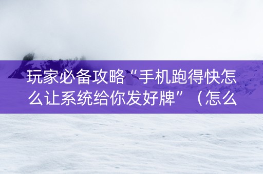 玩家必备攻略“手机跑得快怎么让系统给你发好牌”（怎么能调好牌)