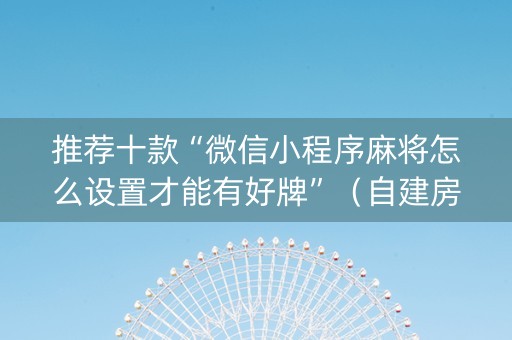 推荐十款“微信小程序麻将怎么设置才能有好牌”（自建房胜负规律)