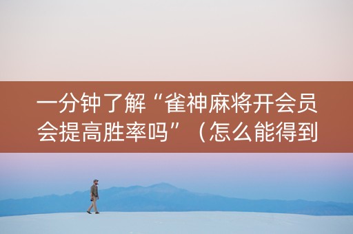 一分钟了解“雀神麻将开会员会提高胜率吗”（怎么能得到好牌)