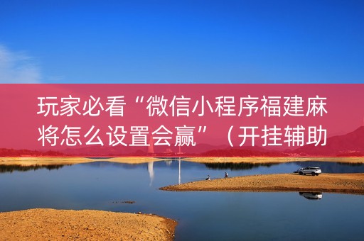 玩家必看“微信小程序福建麻将怎么设置会赢”（开挂辅助插件)