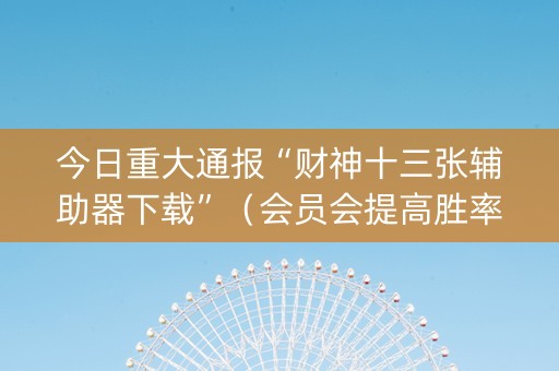 今日重大通报“财神十三张辅助器下载”（会员会提高胜率吗)