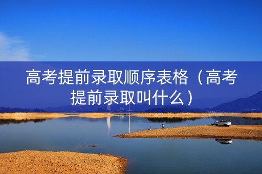 高考提前录取顺序表格（高考提前录取叫什么）