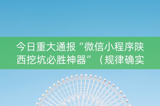 今日重大通报“微信小程序陕西挖坑必胜神器”（规律确实有挂)