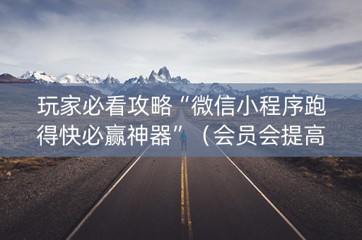 玩家必看攻略“微信小程序跑得快必赢神器”（会员会提高胜率吗)