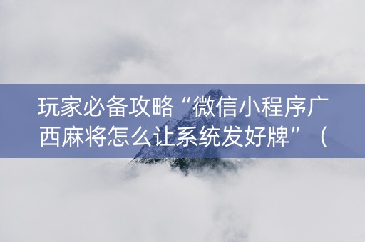 玩家必备攻略“微信小程序广西麻将怎么让系统发好牌”（怎么让系统给自己好牌)