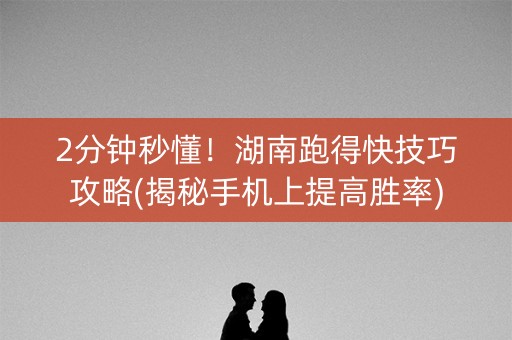 2分钟秒懂！湖南跑得快技巧攻略(揭秘手机上提高胜率)