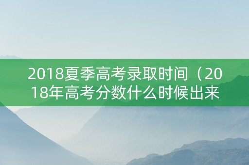 2018夏季高考录取时间（2018年高考分数什么时候出来）