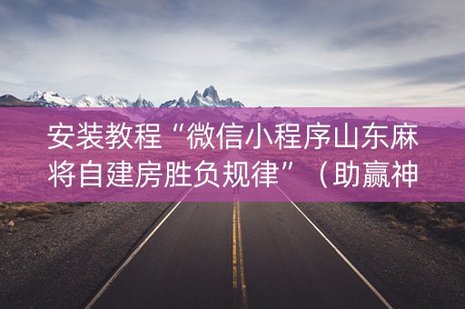 安装教程“微信小程序山东麻将自建房胜负规律”（助赢神器购买)