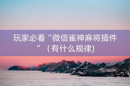 玩家必看“微信雀神麻将插件”（有什么规律)
