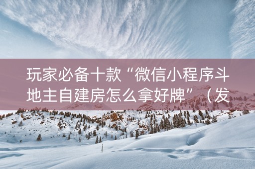 玩家必备十款“微信小程序斗地主自建房怎么拿好牌”（发牌有什么规律吗)