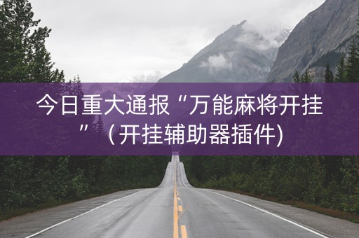 今日重大通报“万能麻将开挂”（开挂辅助器插件)