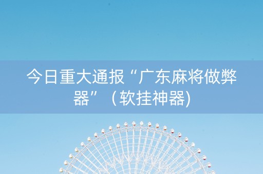 今日重大通报“广东麻将做弊器”（软挂神器)