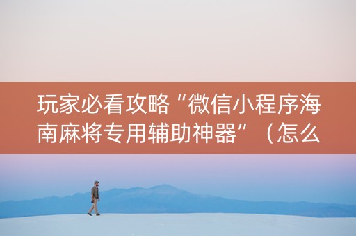 玩家必看攻略“微信小程序海南麻将专用辅助神器”（怎么才会赢)