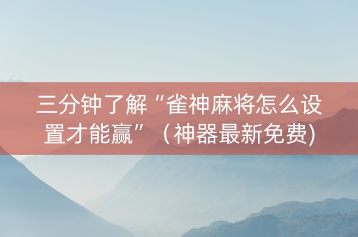 三分钟了解“雀神麻将怎么设置才能赢”（神器最新免费)