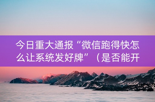 今日重大通报“微信跑得快怎么让系统发好牌”（是否能开挂)
