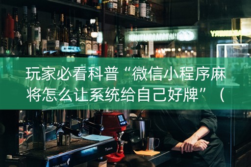 玩家必看科普“微信小程序麻将怎么让系统给自己好牌”（辅助器插件)