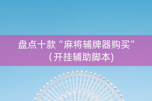 盘点十款“麻将辅牌器购买”（开挂辅助脚本)