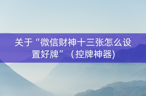关于“微信财神十三张怎么设置好牌”（控牌神器)
