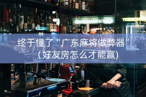终于懂了“广东麻将做弊器”（好友房怎么才能赢)