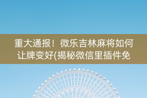 重大通报！微乐吉林麻将如何让牌变好(揭秘微信里插件免费)