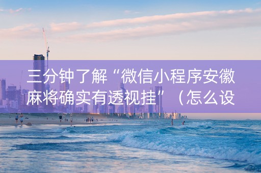 三分钟了解“微信小程序安徽麻将确实有透视挂”（怎么设置才能赢)