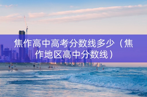 焦作高中高考分数线多少（焦作地区高中分数线）