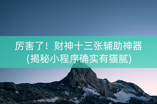 厉害了！财神十三张辅助神器(揭秘小程序确实有猫腻)