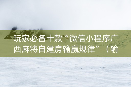 玩家必备十款“微信小程序广西麻将自建房输赢规律”（输赢规律)