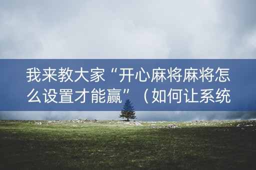 我来教大家“开心麻将麻将怎么设置才能赢”（如何让系统发好牌)