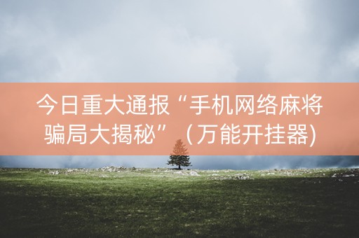 今日重大通报“手机网络麻将骗局大揭秘”（万能开挂器)