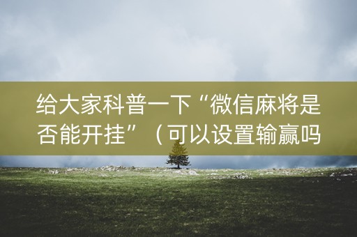 给大家科普一下“微信麻将是否能开挂”（可以设置输赢吗)