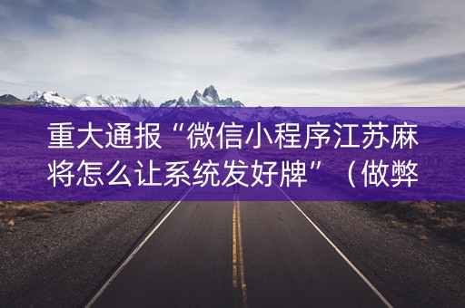 重大通报“微信小程序江苏麻将怎么让系统发好牌”（做弊器软件下载)