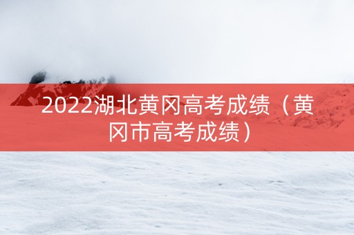 2022湖北黄冈高考成绩（黄冈市高考成绩）