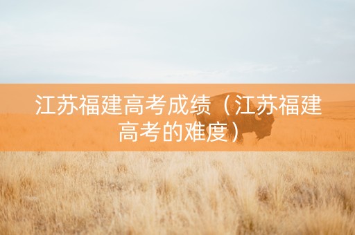 江苏福建高考成绩（江苏福建高考的难度）