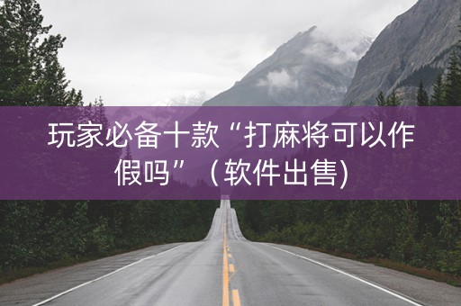 玩家必备十款“打麻将可以作假吗”（软件出售)