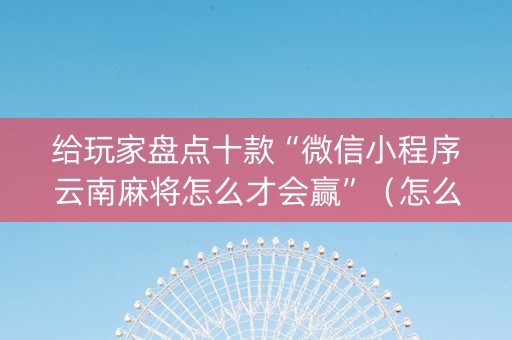 给玩家盘点十款“微信小程序云南麻将怎么才会赢”（怎么能得到好牌)