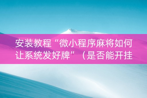 安装教程“微小程序麻将如何让系统发好牌”（是否能开挂)