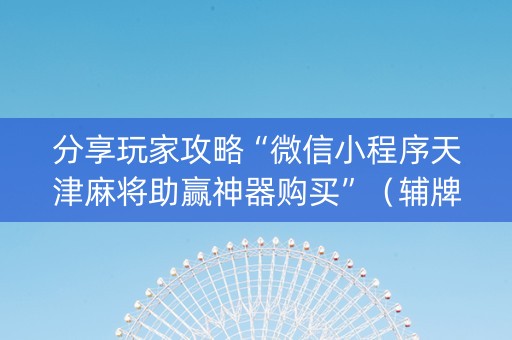 分享玩家攻略“微信小程序天津麻将助赢神器购买”（辅牌器插件购买)