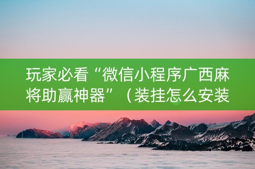 玩家必看“微信小程序广西麻将助赢神器”（装挂怎么安装)